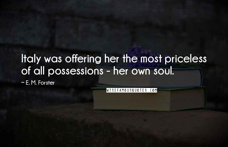 E. M. Forster Quotes: Italy was offering her the most priceless of all possessions - her own soul.