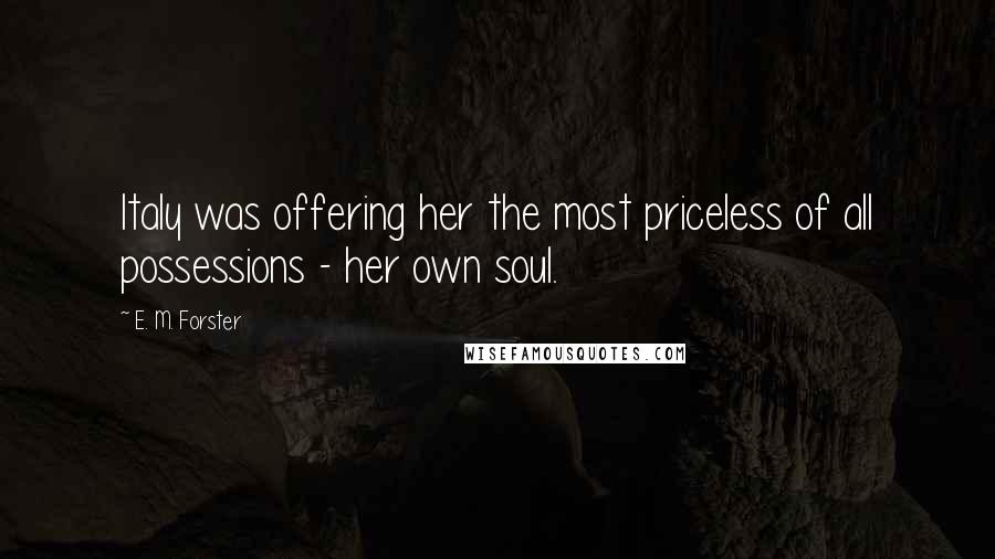 E. M. Forster Quotes: Italy was offering her the most priceless of all possessions - her own soul.