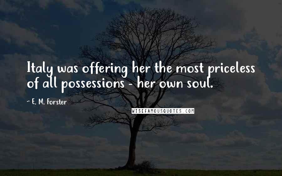 E. M. Forster Quotes: Italy was offering her the most priceless of all possessions - her own soul.