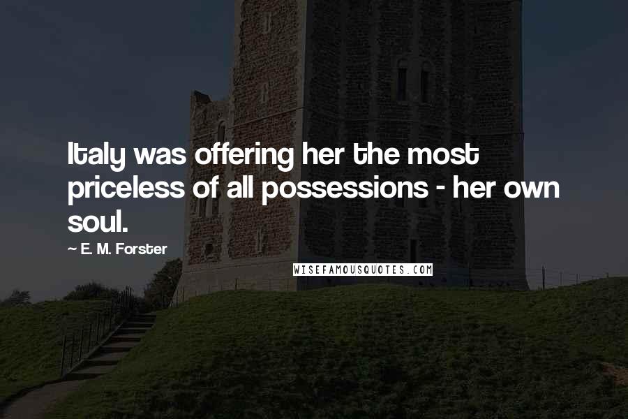 E. M. Forster Quotes: Italy was offering her the most priceless of all possessions - her own soul.