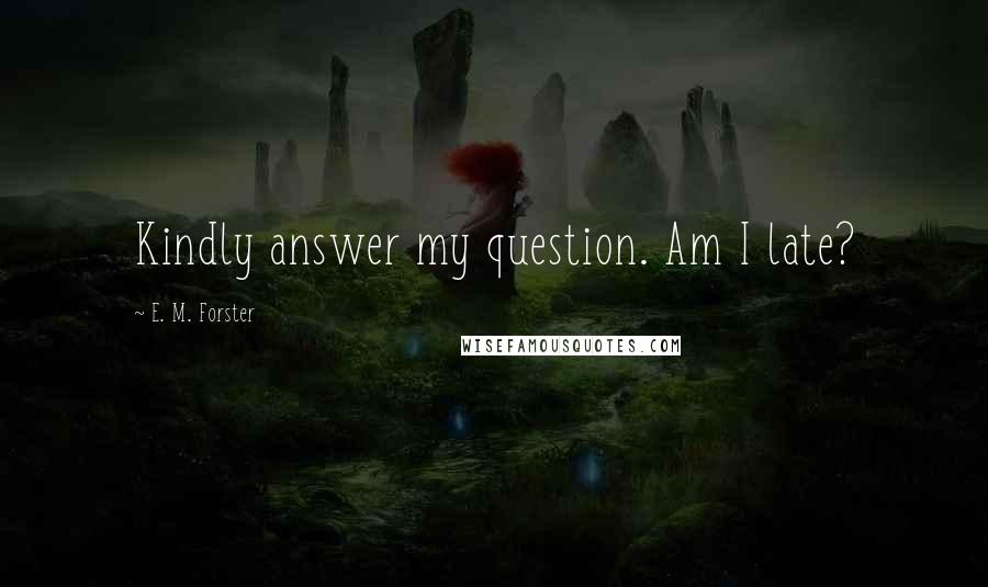 E. M. Forster Quotes: Kindly answer my question. Am I late?