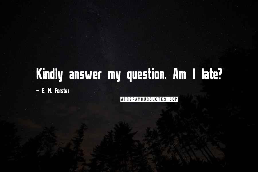 E. M. Forster Quotes: Kindly answer my question. Am I late?