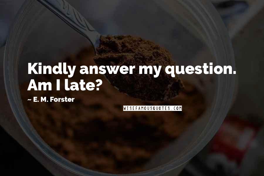 E. M. Forster Quotes: Kindly answer my question. Am I late?