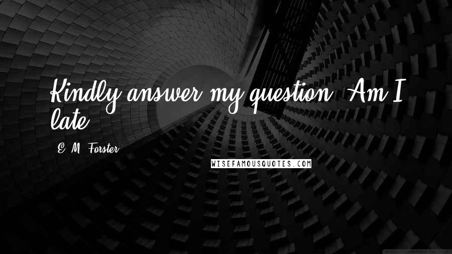 E. M. Forster Quotes: Kindly answer my question. Am I late?