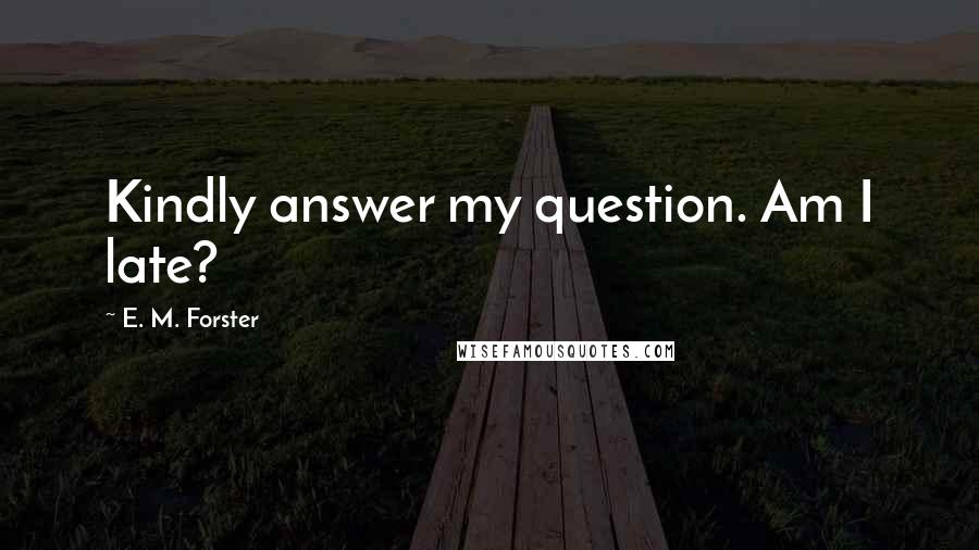 E. M. Forster Quotes: Kindly answer my question. Am I late?