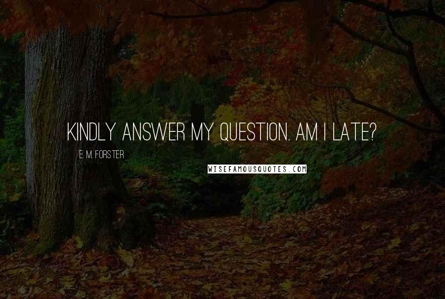 E. M. Forster Quotes: Kindly answer my question. Am I late?