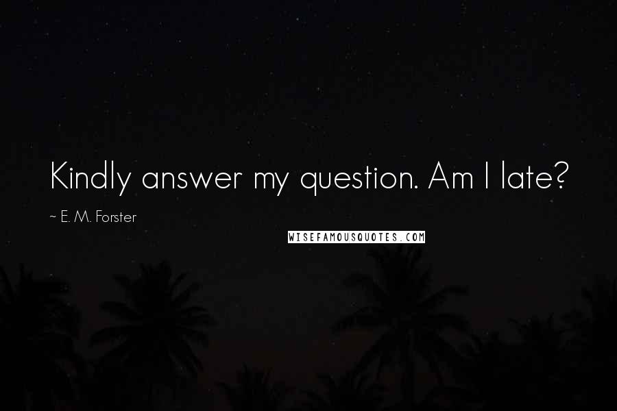 E. M. Forster Quotes: Kindly answer my question. Am I late?