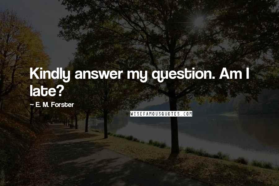 E. M. Forster Quotes: Kindly answer my question. Am I late?