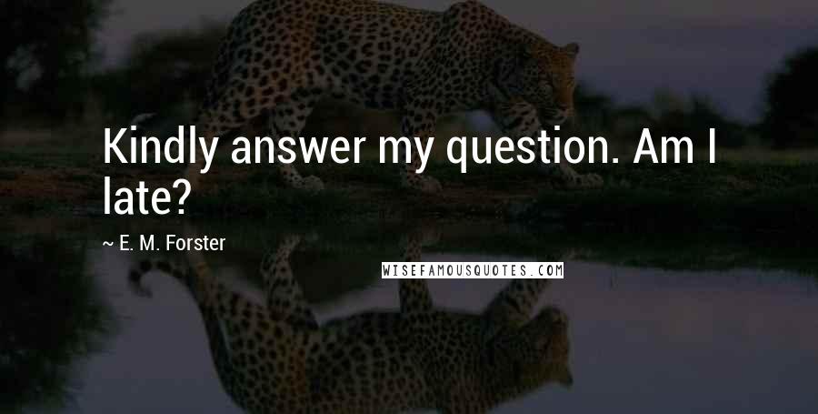 E. M. Forster Quotes: Kindly answer my question. Am I late?