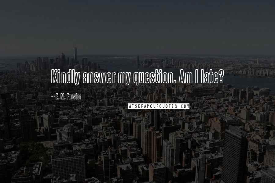E. M. Forster Quotes: Kindly answer my question. Am I late?