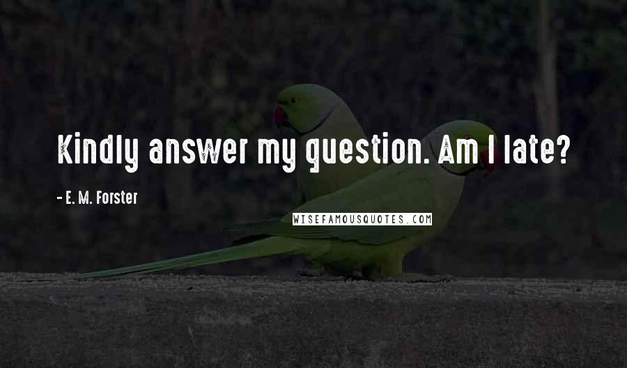 E. M. Forster Quotes: Kindly answer my question. Am I late?