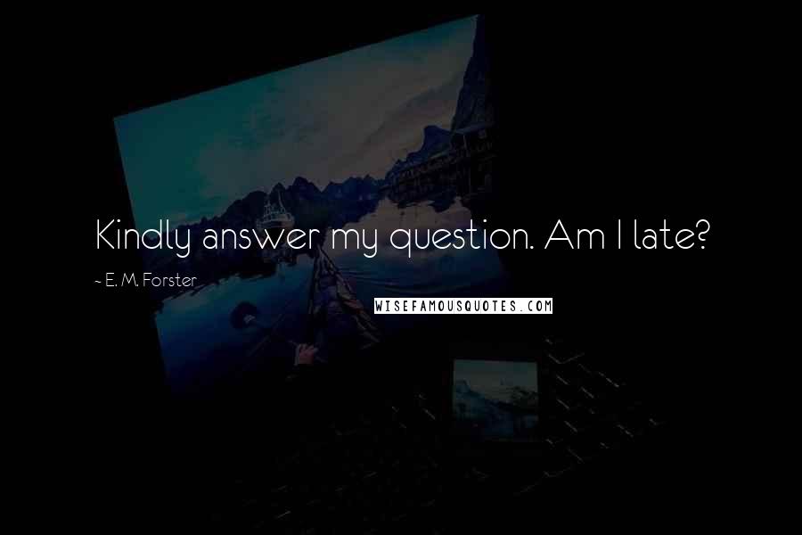 E. M. Forster Quotes: Kindly answer my question. Am I late?