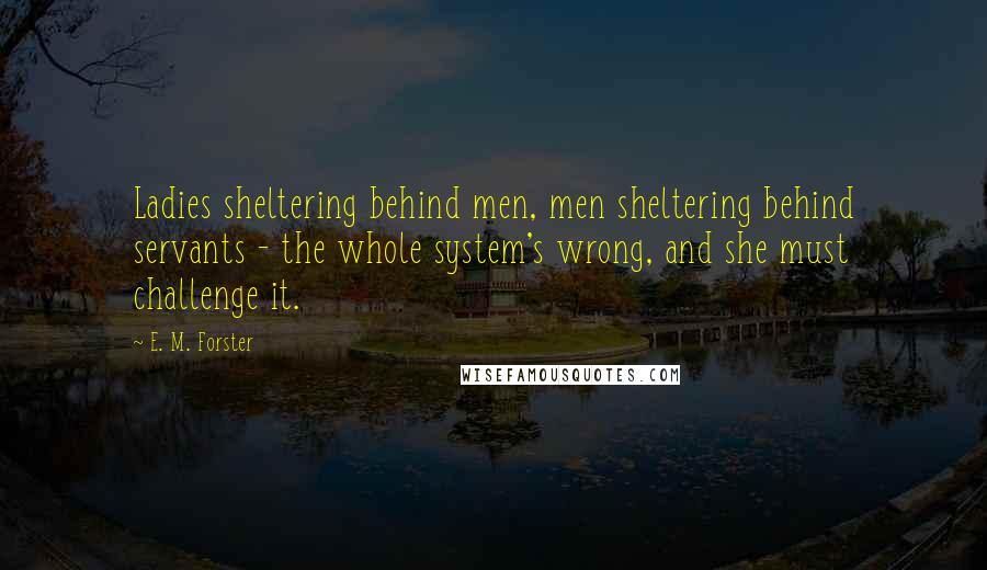 E. M. Forster Quotes: Ladies sheltering behind men, men sheltering behind servants - the whole system's wrong, and she must challenge it.