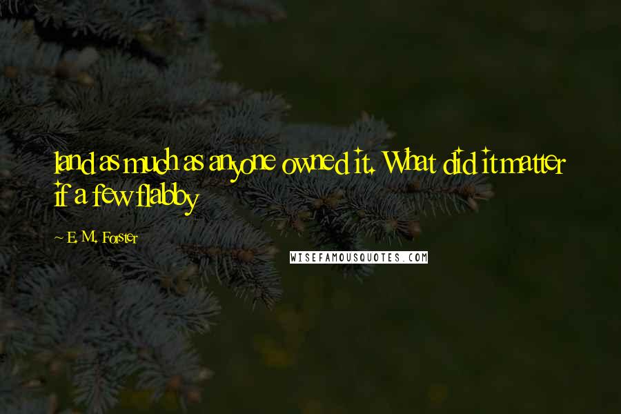 E. M. Forster Quotes: land as much as anyone owned it. What did it matter if a few flabby