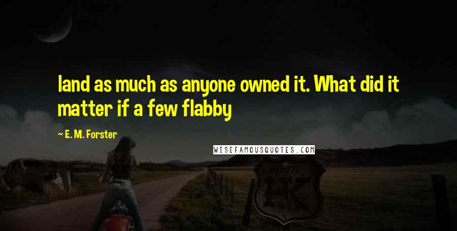 E. M. Forster Quotes: land as much as anyone owned it. What did it matter if a few flabby