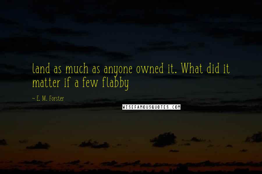 E. M. Forster Quotes: land as much as anyone owned it. What did it matter if a few flabby