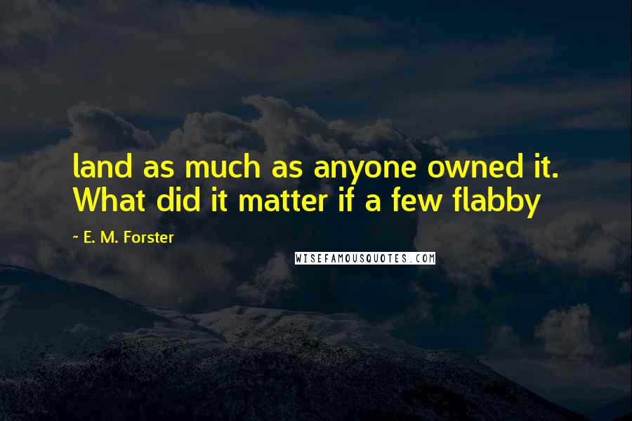 E. M. Forster Quotes: land as much as anyone owned it. What did it matter if a few flabby