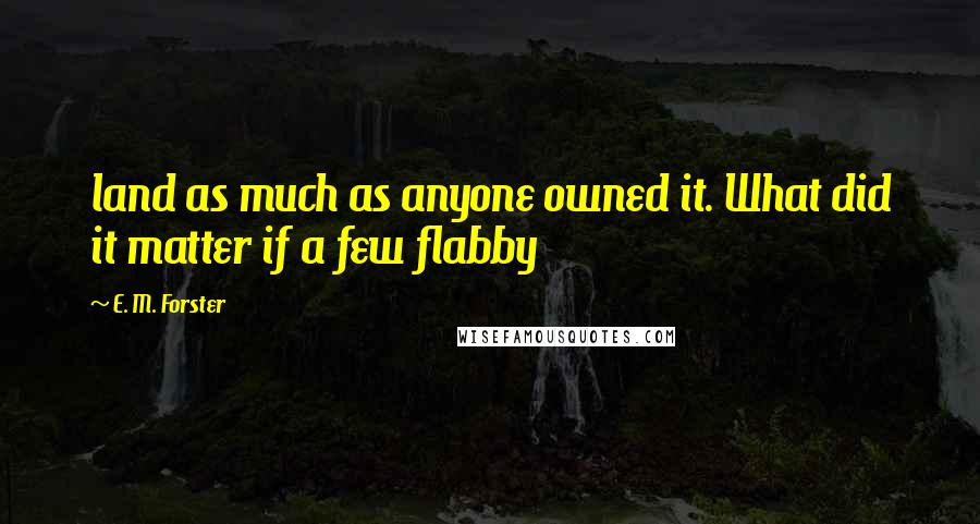 E. M. Forster Quotes: land as much as anyone owned it. What did it matter if a few flabby