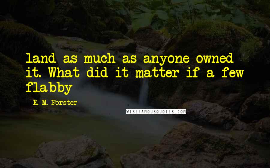 E. M. Forster Quotes: land as much as anyone owned it. What did it matter if a few flabby