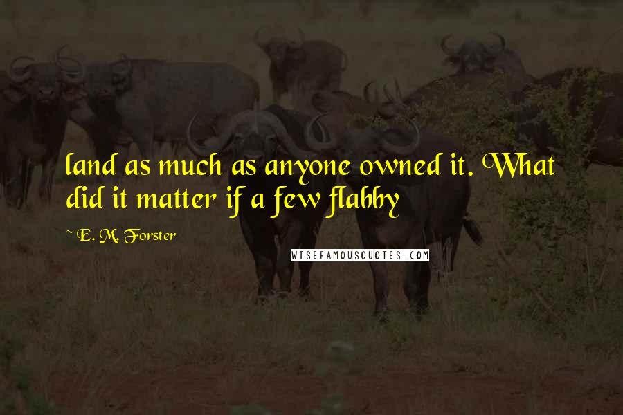 E. M. Forster Quotes: land as much as anyone owned it. What did it matter if a few flabby