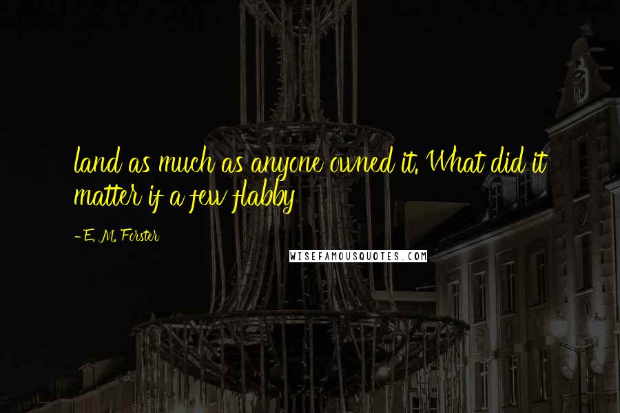 E. M. Forster Quotes: land as much as anyone owned it. What did it matter if a few flabby