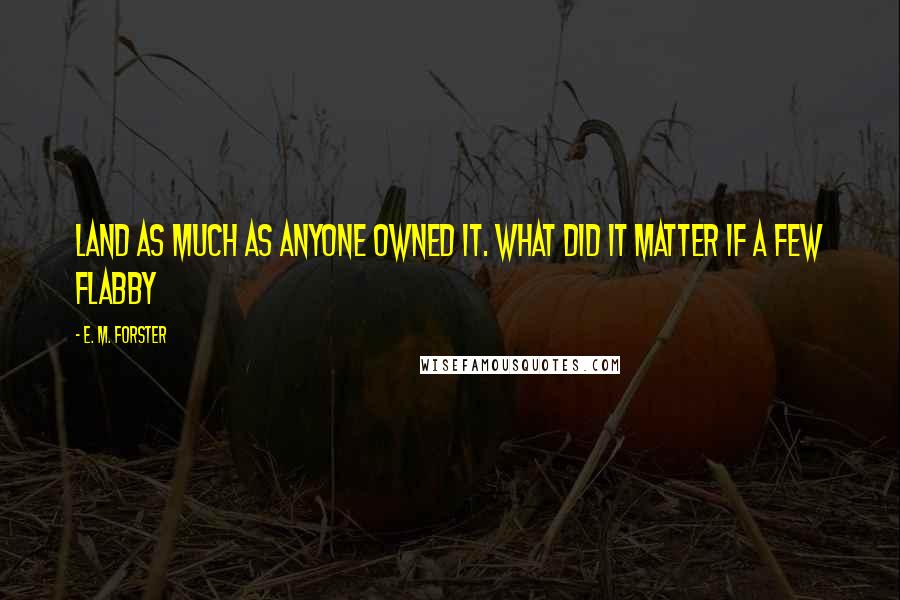 E. M. Forster Quotes: land as much as anyone owned it. What did it matter if a few flabby