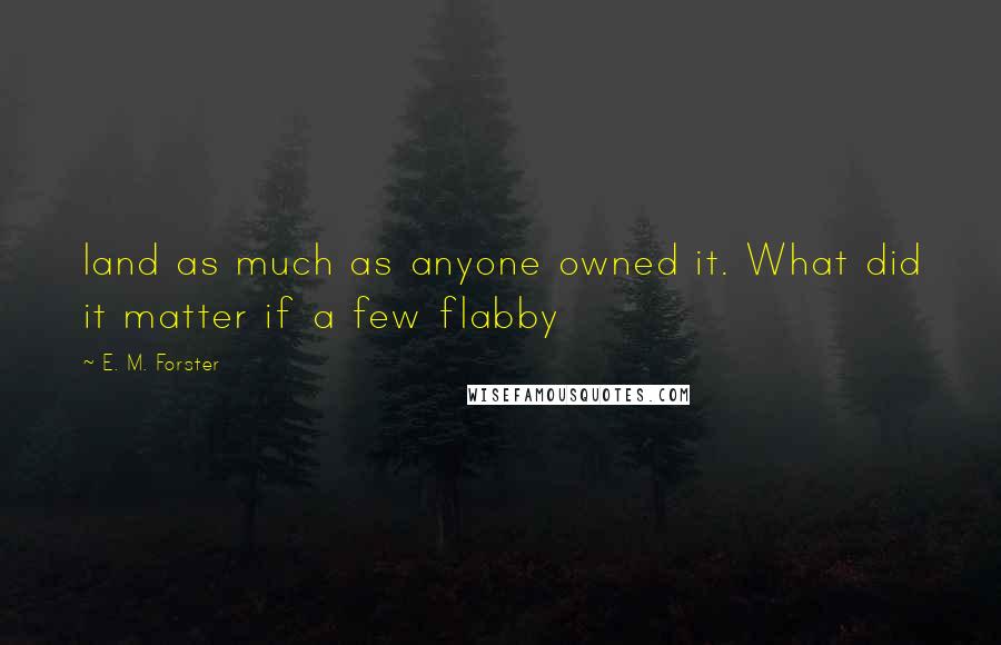 E. M. Forster Quotes: land as much as anyone owned it. What did it matter if a few flabby