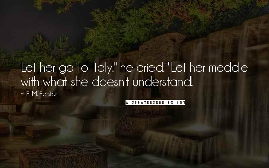 E. M. Forster Quotes: Let her go to Italy!" he cried. "Let her meddle with what she doesn't understand!