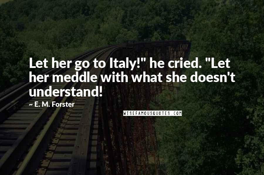 E. M. Forster Quotes: Let her go to Italy!" he cried. "Let her meddle with what she doesn't understand!