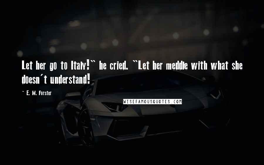 E. M. Forster Quotes: Let her go to Italy!" he cried. "Let her meddle with what she doesn't understand!
