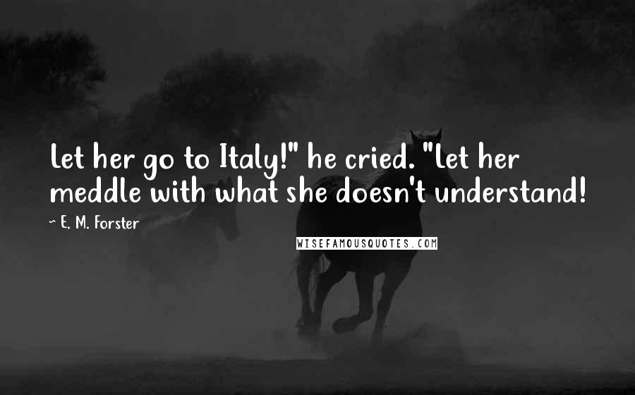 E. M. Forster Quotes: Let her go to Italy!" he cried. "Let her meddle with what she doesn't understand!