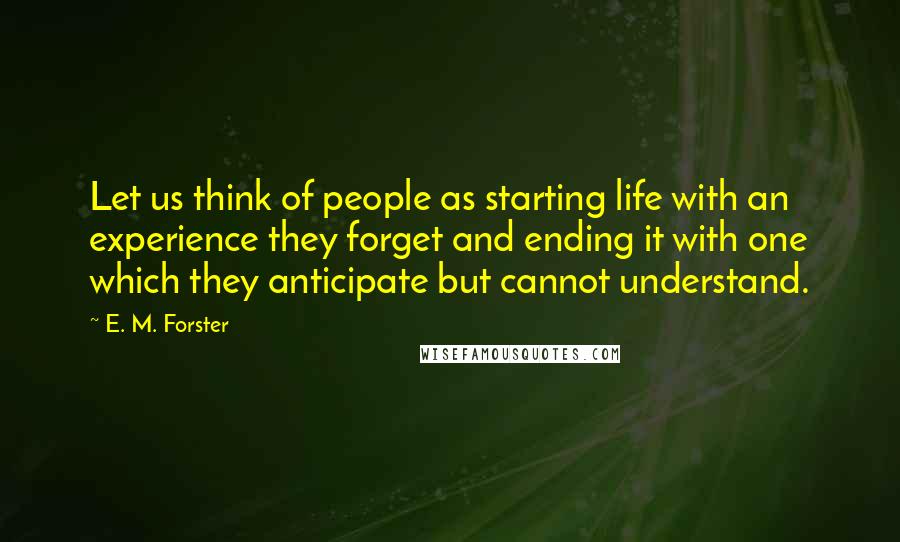 E. M. Forster Quotes: Let us think of people as starting life with an experience they forget and ending it with one which they anticipate but cannot understand.