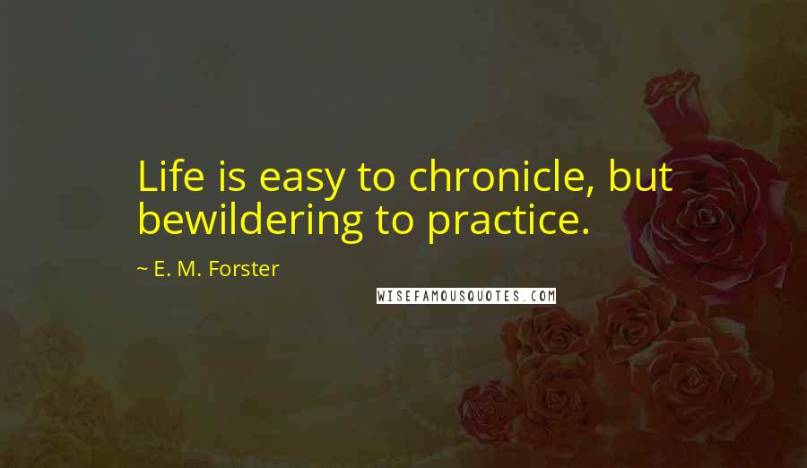 E. M. Forster Quotes: Life is easy to chronicle, but bewildering to practice.