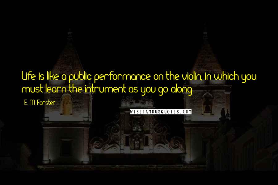 E. M. Forster Quotes: Life is like a public performance on the violin, in which you must learn the intrument as you go along