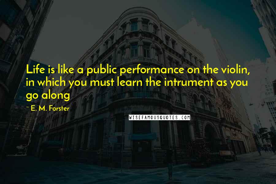 E. M. Forster Quotes: Life is like a public performance on the violin, in which you must learn the intrument as you go along