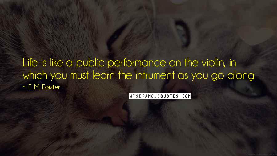 E. M. Forster Quotes: Life is like a public performance on the violin, in which you must learn the intrument as you go along