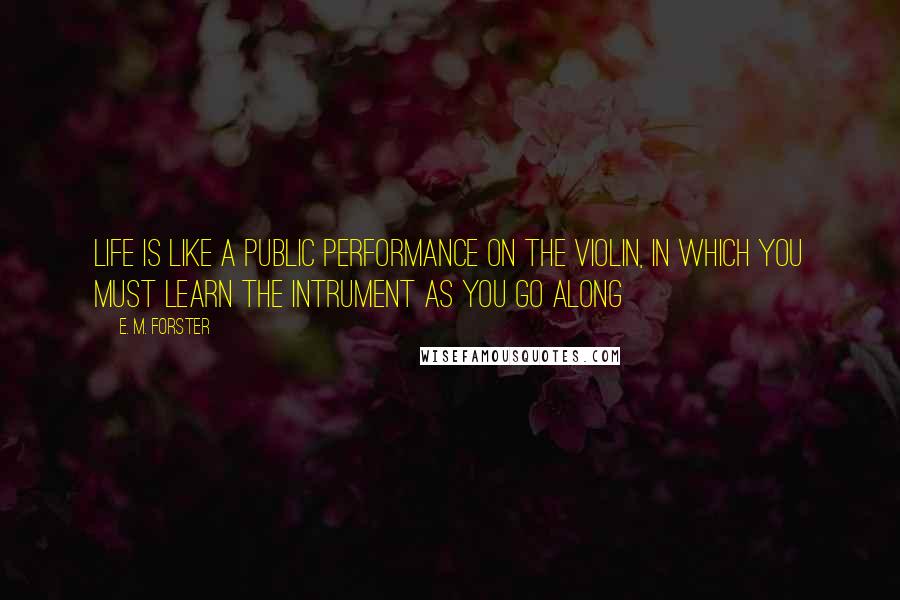 E. M. Forster Quotes: Life is like a public performance on the violin, in which you must learn the intrument as you go along