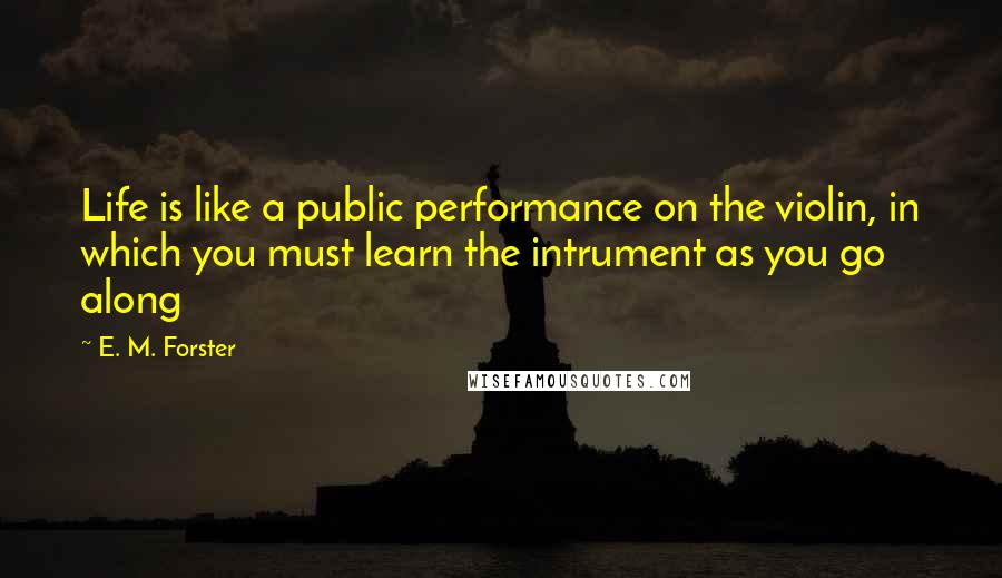 E. M. Forster Quotes: Life is like a public performance on the violin, in which you must learn the intrument as you go along