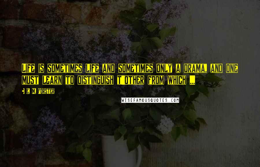 E. M. Forster Quotes: Life is sometimes life and sometimes only a drama, and one must learn to distinguish t'other from which ...