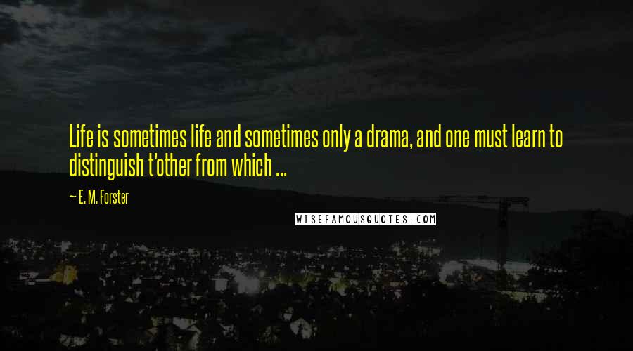 E. M. Forster Quotes: Life is sometimes life and sometimes only a drama, and one must learn to distinguish t'other from which ...