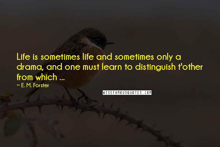 E. M. Forster Quotes: Life is sometimes life and sometimes only a drama, and one must learn to distinguish t'other from which ...