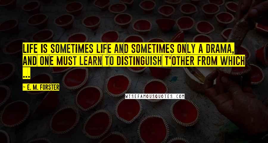 E. M. Forster Quotes: Life is sometimes life and sometimes only a drama, and one must learn to distinguish t'other from which ...