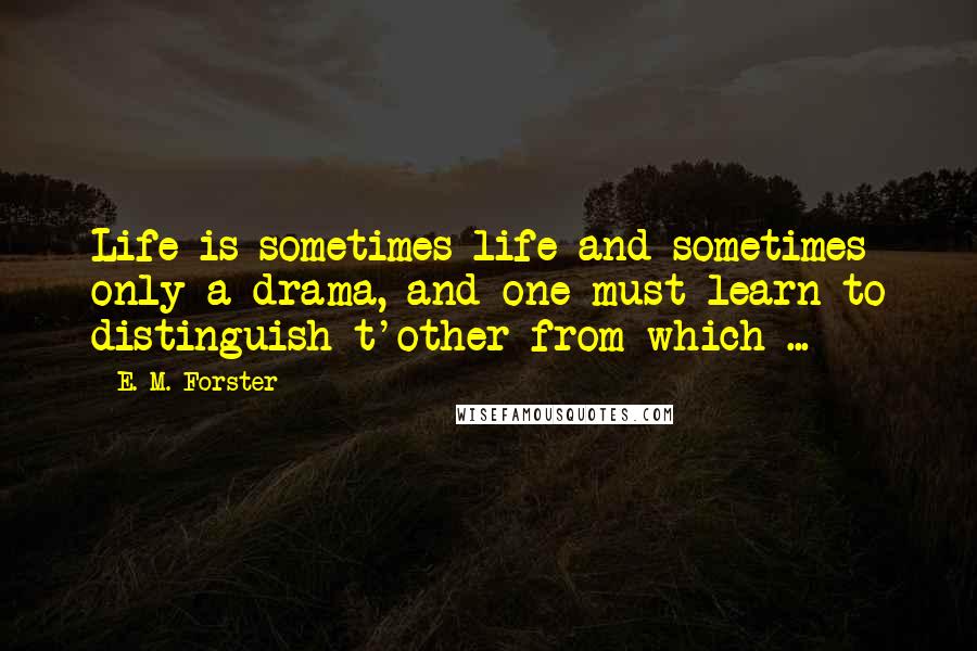 E. M. Forster Quotes: Life is sometimes life and sometimes only a drama, and one must learn to distinguish t'other from which ...