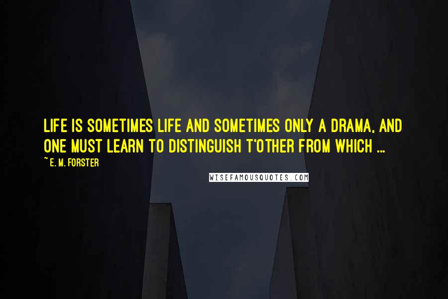 E. M. Forster Quotes: Life is sometimes life and sometimes only a drama, and one must learn to distinguish t'other from which ...