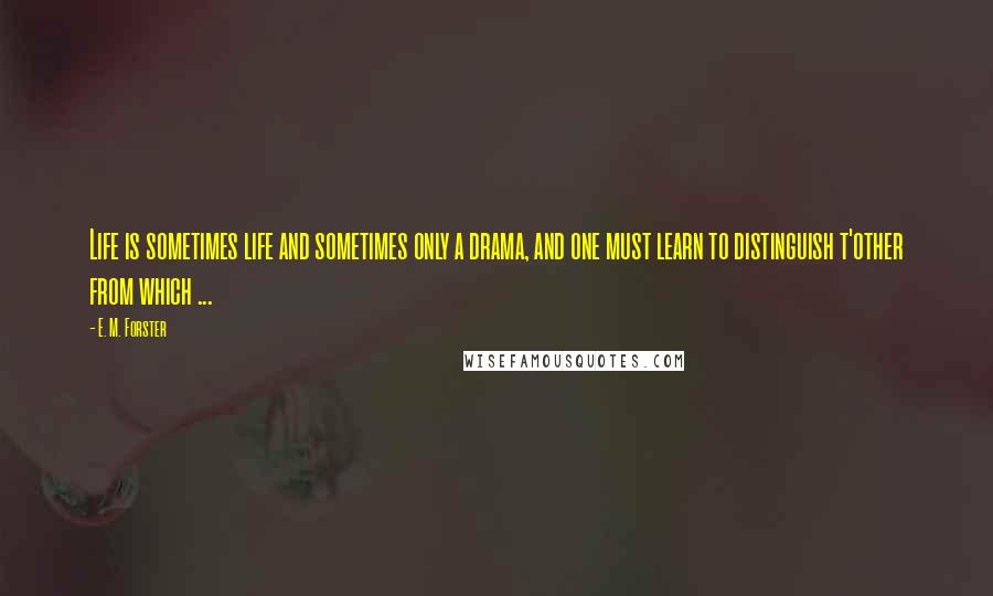 E. M. Forster Quotes: Life is sometimes life and sometimes only a drama, and one must learn to distinguish t'other from which ...