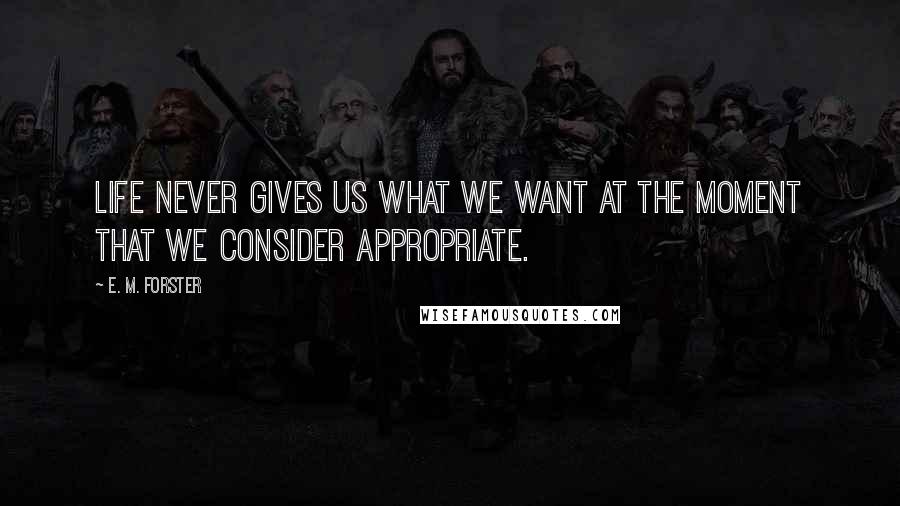 E. M. Forster Quotes: Life never gives us what we want at the moment that we consider appropriate.