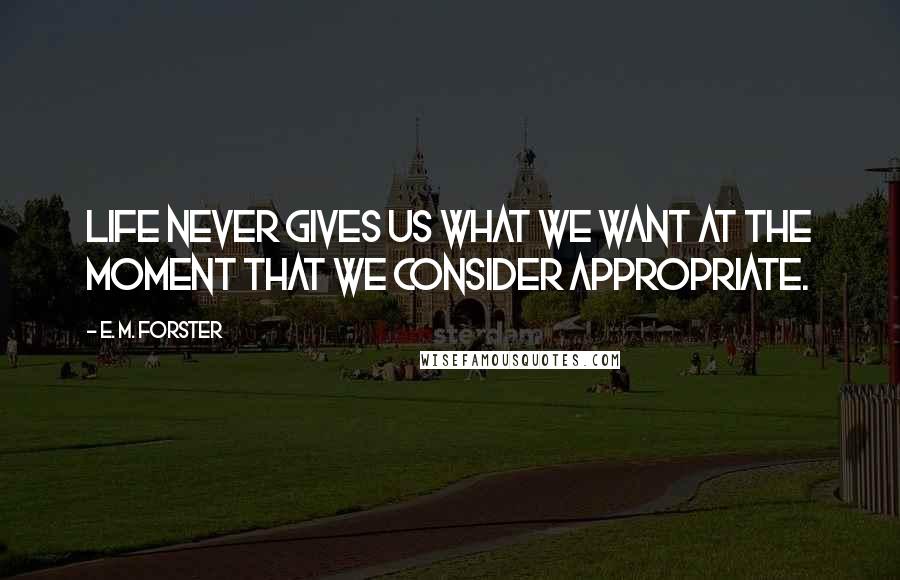 E. M. Forster Quotes: Life never gives us what we want at the moment that we consider appropriate.