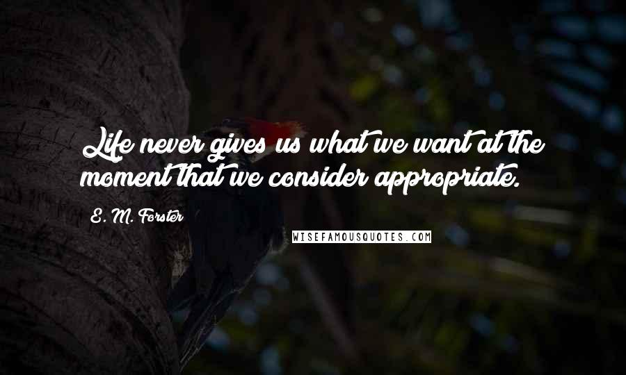 E. M. Forster Quotes: Life never gives us what we want at the moment that we consider appropriate.