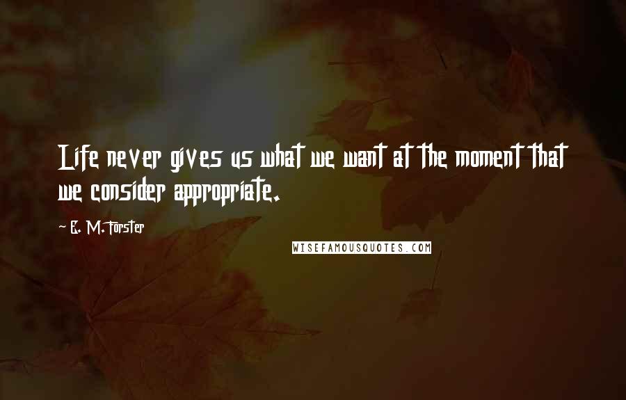 E. M. Forster Quotes: Life never gives us what we want at the moment that we consider appropriate.