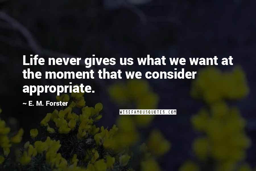 E. M. Forster Quotes: Life never gives us what we want at the moment that we consider appropriate.